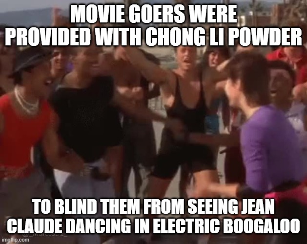 Electric Boogapoo | MOVIE GOERS WERE PROVIDED WITH CHONG LI POWDER; TO BLIND THEM FROM SEEING JEAN CLAUDE DANCING IN ELECTRIC BOOGALOO | image tagged in jean claude van damme,dancing,electric booglaloo,lol so funny | made w/ Imgflip meme maker