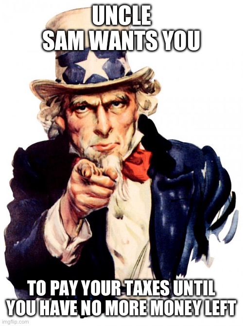 Uncle Sam Meme | UNCLE SAM WANTS YOU; TO PAY YOUR TAXES UNTIL YOU HAVE NO MORE MONEY LEFT | image tagged in memes,uncle sam | made w/ Imgflip meme maker