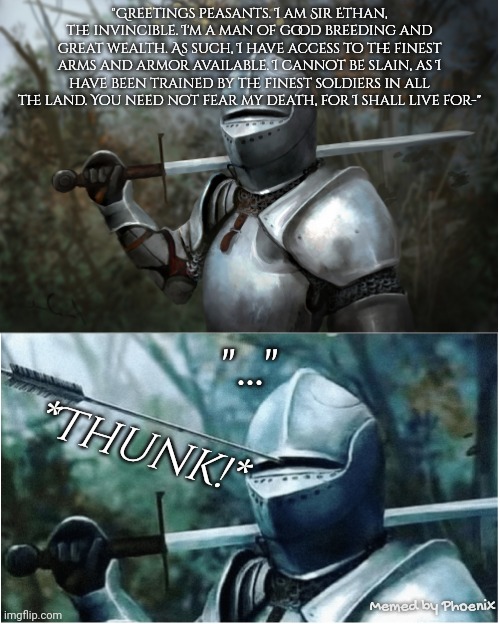 Knight with arrow in helmet | "Greetings peasants. I am Sir Ethan, the invincible. I'm a man of good breeding and great wealth. As such, I have access to the finest arms and armor available. I cannot be slain, as I have been trained by the finest soldiers in all the land. You need not fear my death, for I shall live for-"; "..."; *Thunk!*; Memed by Phoenix | image tagged in knight with arrow in helmet | made w/ Imgflip meme maker