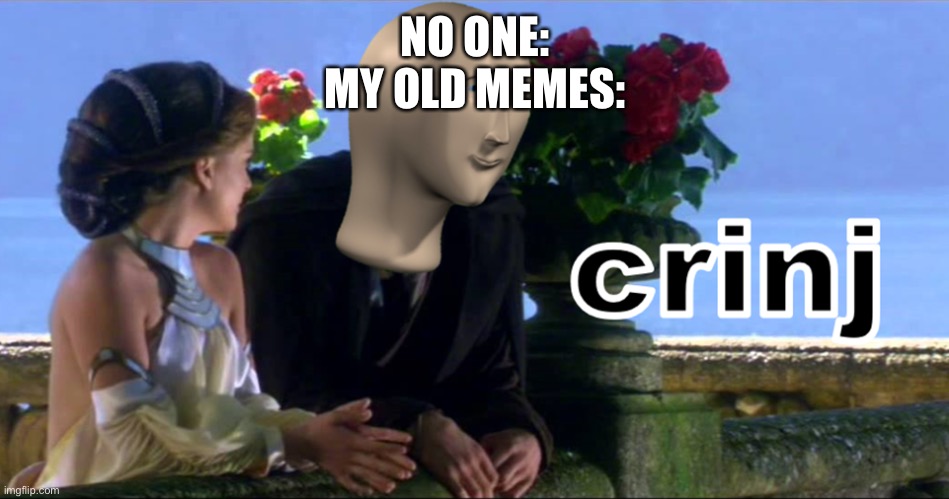 Crinj | NO ONE:
MY OLD MEMES: | image tagged in crinj | made w/ Imgflip meme maker