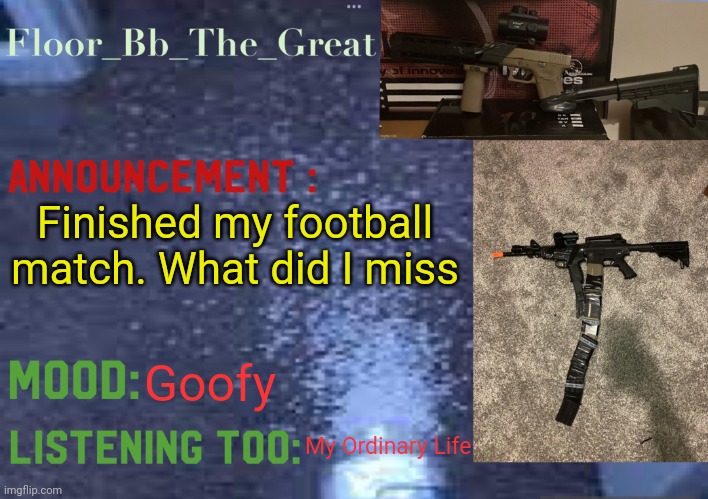 Floor_Bb_The_Great’s announcement template | Finished my football match. What did I miss; Goofy; My Ordinary Life | image tagged in floor_bb_the_great s announcement template | made w/ Imgflip meme maker