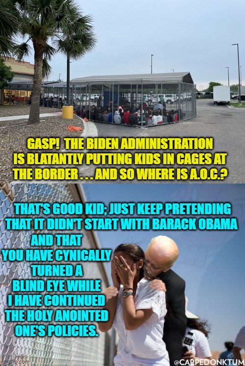 Do leftists EVER get tired of being liars and hypocrites?  I mean . . . ever? | GASP!  THE BIDEN ADMINISTRATION IS BLATANTLY PUTTING KIDS IN CAGES AT THE BORDER . . . AND SO WHERE IS A.O.C.? THAT'S GOOD KID; JUST KEEP PRETENDING THAT IT DIDN'T START WITH BARACK OBAMA; AND THAT YOU HAVE CYNICALLY TURNED A BLIND EYE WHILE I HAVE CONTINUED THE HOLY ANOINTED ONE'S POLICIES. | image tagged in truth | made w/ Imgflip meme maker