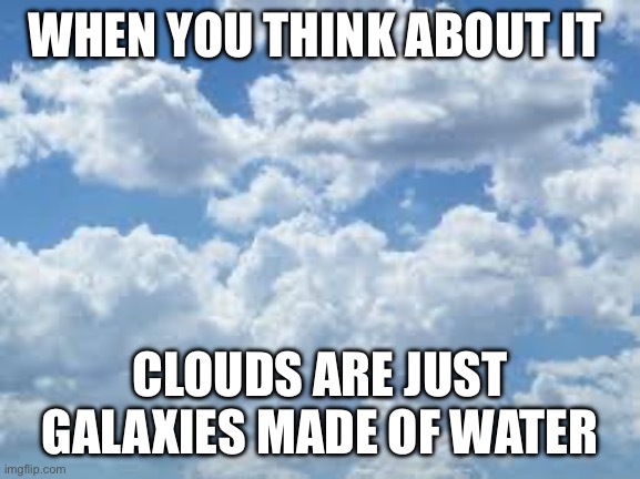 clouds | WHEN YOU THINK ABOUT IT; CLOUDS ARE JUST GALAXIES MADE OF WATER | image tagged in clouds | made w/ Imgflip meme maker
