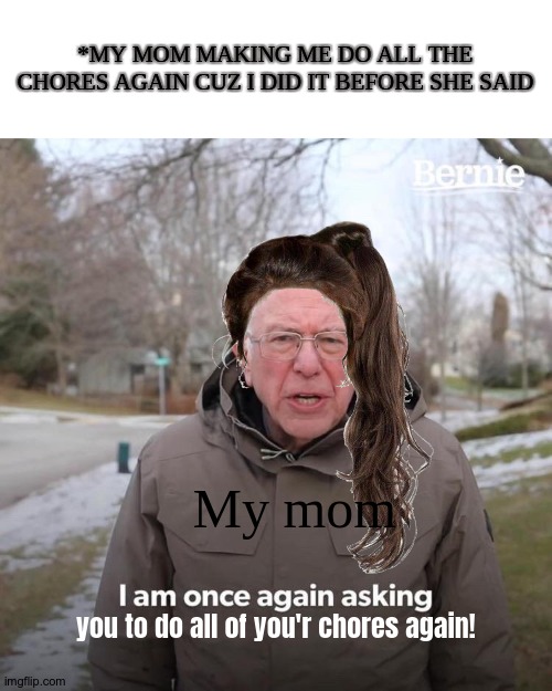Why mom why?! | *MY MOM MAKING ME DO ALL THE CHORES AGAIN CUZ I DID IT BEFORE SHE SAID; My mom; you to do all of you'r chores again! | image tagged in memes,bernie i am once again asking for your support | made w/ Imgflip meme maker