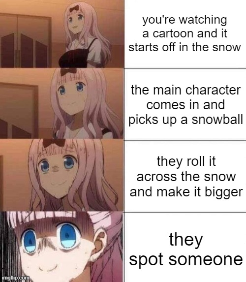 chika template | you're watching a cartoon and it starts off in the snow; the main character comes in and picks up a snowball; they roll it across the snow and make it bigger; they spot someone | image tagged in funny,memes,comics/cartoons,anime,fun,chika template | made w/ Imgflip meme maker