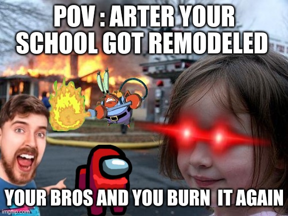 disaster struck | POV : ARTER YOUR SCHOOL GOT REMODELED; YOUR BROS AND YOU BURN  IT AGAIN | image tagged in memes,disaster girl | made w/ Imgflip meme maker