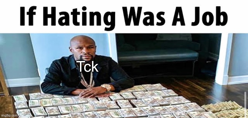 If hating was a job | Tck | image tagged in if hating was a job | made w/ Imgflip meme maker