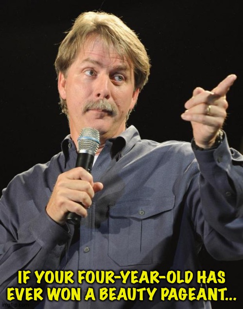 Jeff Foxworthy | IF YOUR FOUR-YEAR-OLD HAS EVER WON A BEAUTY PAGEANT... | image tagged in jeff foxworthy | made w/ Imgflip meme maker