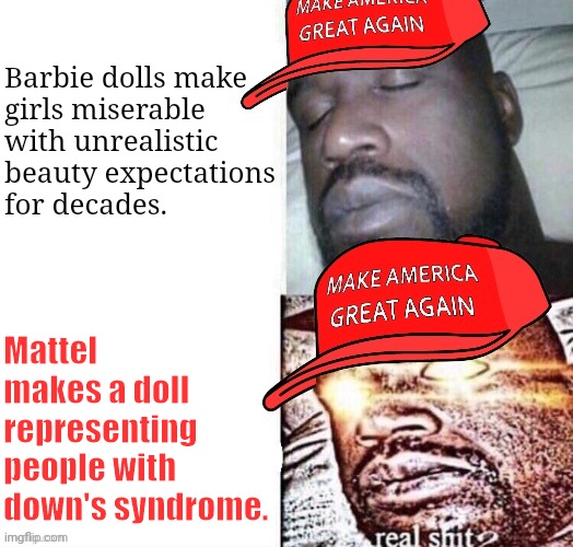 When they're not pretending to be "pro-life," they want to purify the race. | Barbie dolls make
girls miserable
with unrealistic beauty expectations
for decades. Mattel makes a doll representing people with down's syndrome. | image tagged in maga shaq i sleep real shit,discrimination,genetics,disability,woke | made w/ Imgflip meme maker