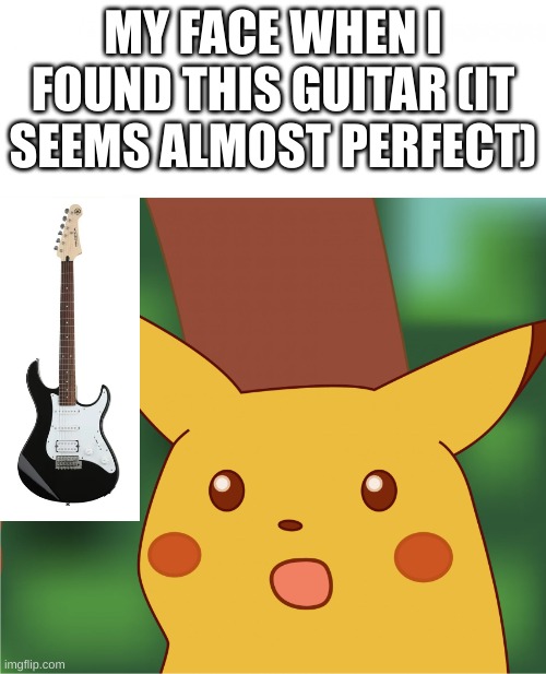 I've been needing a new electric so I can move up from my acoustic guitar, and this has a five star rating, and a lower price! ( | MY FACE WHEN I FOUND THIS GUITAR (IT SEEMS ALMOST PERFECT) | image tagged in surprised pikachu high quality,guitar | made w/ Imgflip meme maker