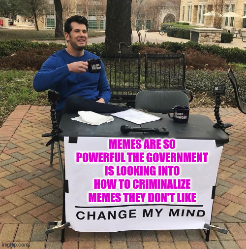 Totalitarians need to criminalize memes... | MEMES ARE SO POWERFUL THE GOVERNMENT IS LOOKING INTO HOW TO CRIMINALIZE MEMES THEY DON'T LIKE | image tagged in change my mind,nwo police state,dangerous,memes | made w/ Imgflip meme maker