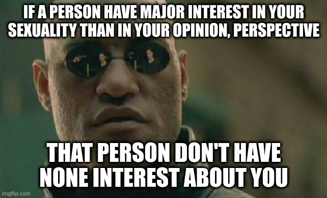 perspective | IF A PERSON HAVE MAJOR INTEREST IN YOUR SEXUALITY THAN IN YOUR OPINION, PERSPECTIVE; THAT PERSON DON'T HAVE NONE INTEREST ABOUT YOU | image tagged in memes,matrix morpheus | made w/ Imgflip meme maker
