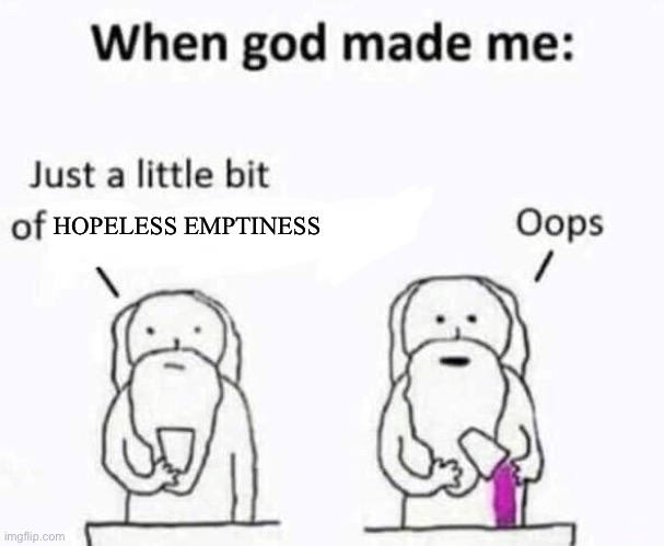 Thanks god | HOPELESS EMPTINESS | image tagged in when god made me | made w/ Imgflip meme maker
