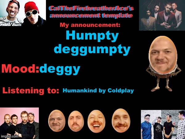 Humpty Deggumpty by me | Humpty deggumpty; deggy; Humankind by Coldplay | image tagged in calthefirebreatherace's announcement template the third,degg,humpty dumpty,imagine dragons | made w/ Imgflip meme maker