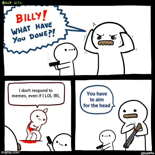 Billy, What Have You Done | I don't respond to memes, even if I LOL IRL; You have to aim for the head | image tagged in billy what have you done | made w/ Imgflip meme maker