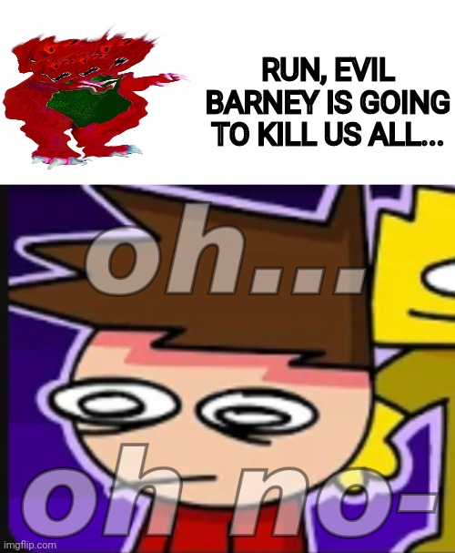 Oh...Oh no- | RUN, EVIL BARNEY IS GOING TO KILL US ALL... | image tagged in oh oh no- | made w/ Imgflip meme maker