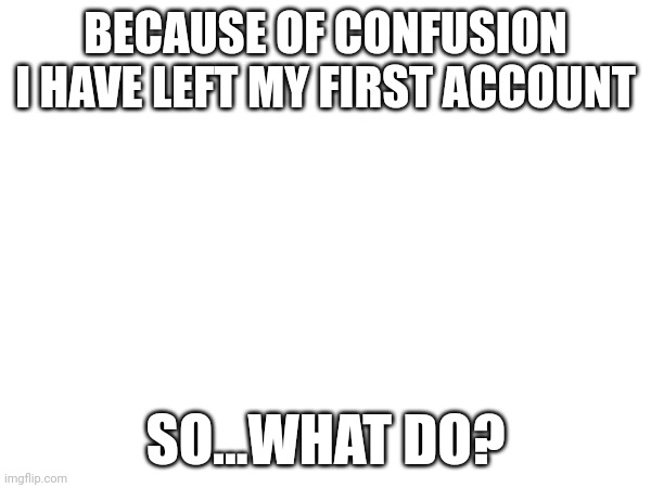 :( | BECAUSE OF CONFUSION I HAVE LEFT MY FIRST ACCOUNT; SO...WHAT DO? | image tagged in facebook | made w/ Imgflip meme maker
