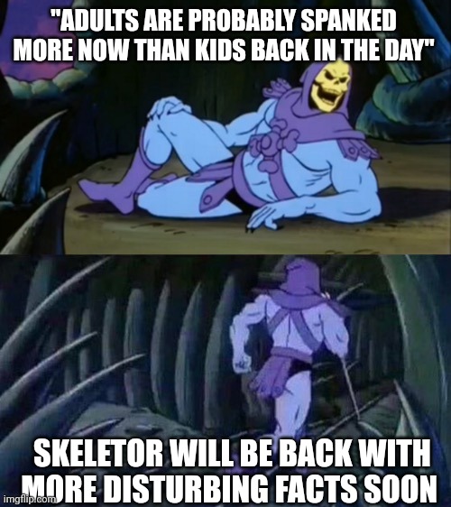 True facts | "ADULTS ARE PROBABLY SPANKED MORE NOW THAN KIDS BACK IN THE DAY"; SKELETOR WILL BE BACK WITH MORE DISTURBING FACTS SOON | image tagged in skeletor disturbing facts | made w/ Imgflip meme maker
