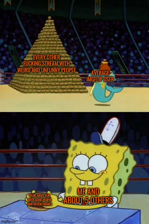 Ik, cringe template | AVERAGE IMGFLIP USER; EVERY OTHER FUCKING STREAM WITH WEIRD AND UNFUNNY PEOPLE; ME AND ABOUT 5 OTHERS; BLOB_ARMY_FUN WITH GOOD PEOPLE AND DECENT MEMES | image tagged in king neptune vs spongebob,blob_army,keep it blobby stupid | made w/ Imgflip meme maker