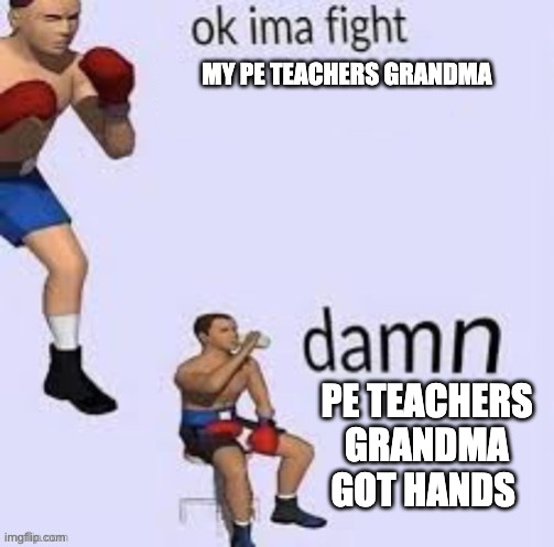 pe teacher grandma | MY PE TEACHERS GRANDMA; PE TEACHERS GRANDMA GOT HANDS | image tagged in ok ima fight | made w/ Imgflip meme maker