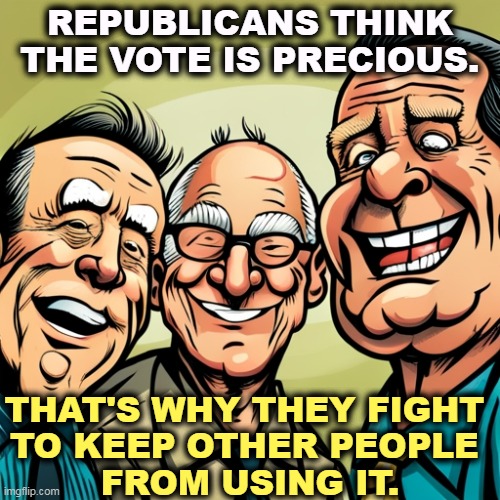 REPUBLICANS THINK THE VOTE IS PRECIOUS. THAT'S WHY THEY FIGHT 
TO KEEP OTHER PEOPLE 
FROM USING IT. | image tagged in republican,vote,stop,everybody,voting | made w/ Imgflip meme maker