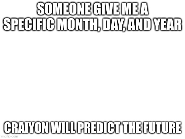 SOMEONE GIVE ME A SPECIFIC MONTH, DAY, AND YEAR; CRAIYON WILL PREDICT THE FUTURE | made w/ Imgflip meme maker