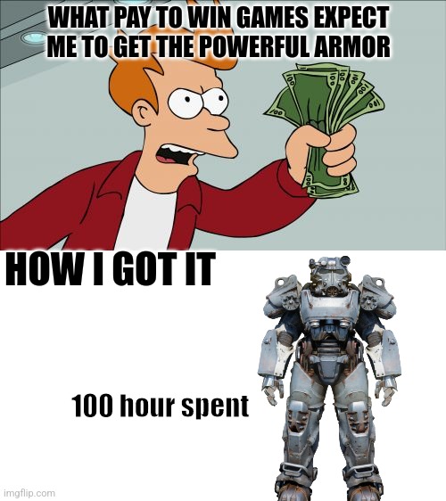 Pay to win games are dumb | WHAT PAY TO WIN GAMES EXPECT ME TO GET THE POWERFUL ARMOR; HOW I GOT IT; 100 hour spent | image tagged in memes,shut up and take my money fry | made w/ Imgflip meme maker