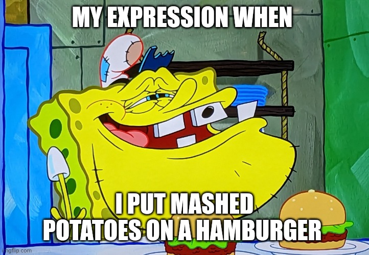 Mashed potatoes on a hamburger | MY EXPRESSION WHEN; I PUT MASHED POTATOES ON A HAMBURGER | image tagged in hillbilly spongebob | made w/ Imgflip meme maker