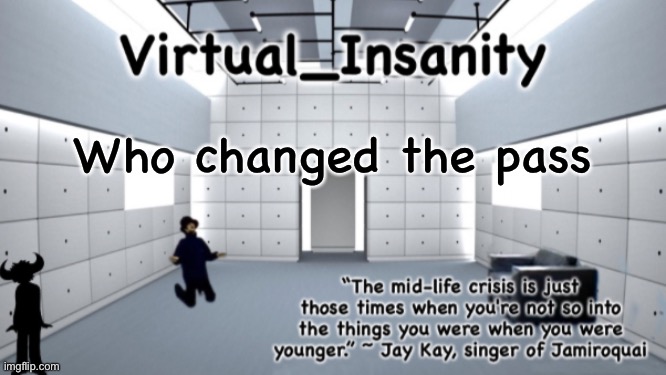 Virtual_Insanity temp | Who changed the pass | image tagged in virtual_insanity temp | made w/ Imgflip meme maker