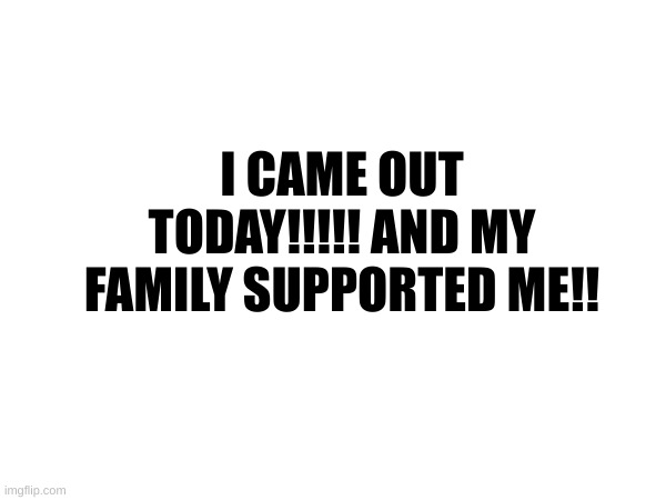 :D | I CAME OUT TODAY!!!!! AND MY FAMILY SUPPORTED ME!! | image tagged in yeah | made w/ Imgflip meme maker