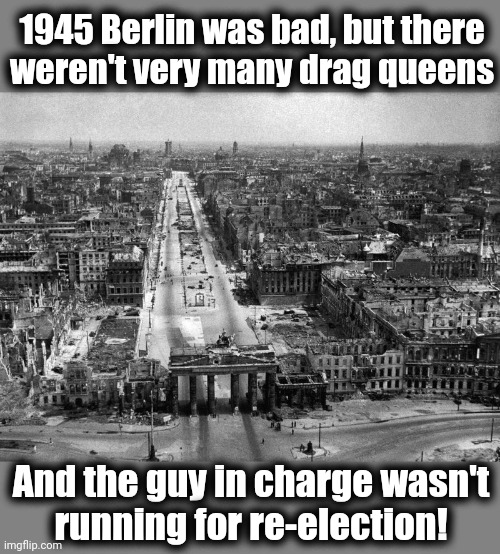 1945 Berlin was bad, but there
weren't very many drag queens; And the guy in charge wasn't
running for re-election! | image tagged in memes,berlin,1945,joe biden,democrats,destruction | made w/ Imgflip meme maker