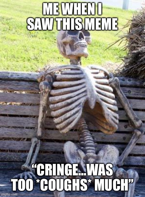 Waiting Skeleton Meme | ME WHEN I SAW THIS MEME “CRINGE…WAS TOO *COUGHS* MUCH” | image tagged in memes,waiting skeleton | made w/ Imgflip meme maker