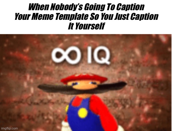 have you done this before? | When Nobody’s Going To Caption
Your Meme Template So You Just Caption
It Yourself | image tagged in infinite iq | made w/ Imgflip meme maker