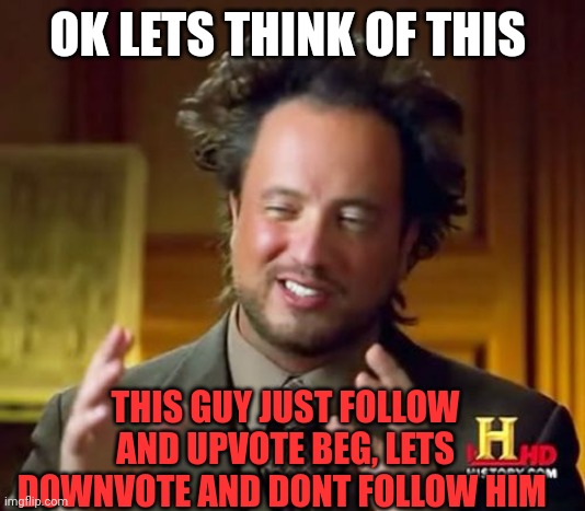 Ancient Aliens Meme | OK LETS THINK OF THIS THIS GUY JUST FOLLOW AND UPVOTE BEG, LETS DOWNVOTE AND DONT FOLLOW HIM | image tagged in memes,ancient aliens | made w/ Imgflip meme maker