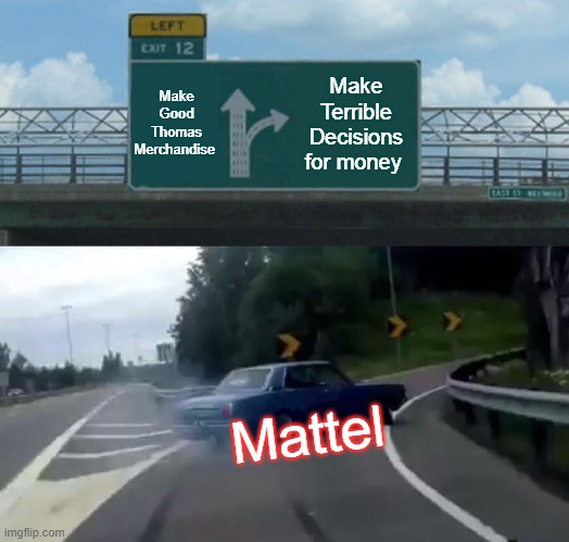 Mattel nowadays: | Make Good Thomas Merchandise; Make Terrible Decisions for money; Mattel | image tagged in memes,left exit 12 off ramp | made w/ Imgflip meme maker