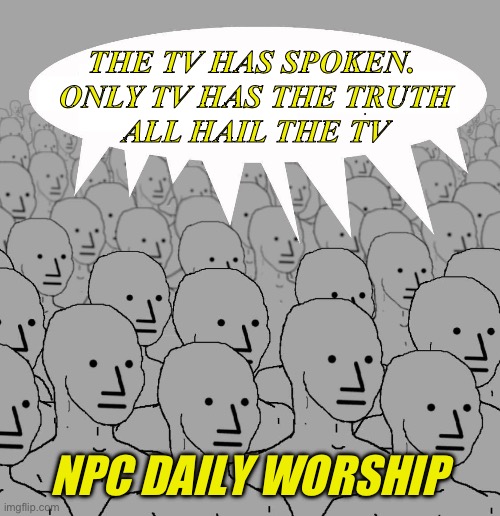 NPC’s are baffling | THE TV HAS SPOKEN. 
ONLY TV HAS THE TRUTH
ALL HAIL THE TV; NPC DAILY WORSHIP | image tagged in npc,liberal logic | made w/ Imgflip meme maker