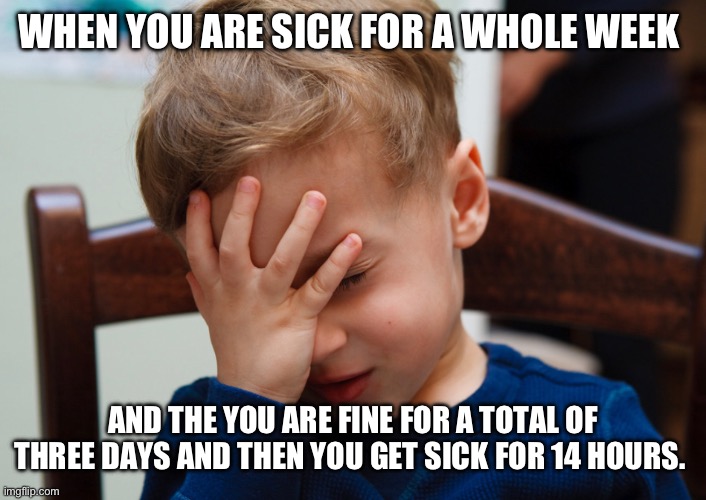 Are you kidding me?? | WHEN YOU ARE SICK FOR A WHOLE WEEK; AND THE YOU ARE FINE FOR A TOTAL OF THREE DAYS AND THEN YOU GET SICK FOR 14 HOURS. | image tagged in kid slapping forehead,oof | made w/ Imgflip meme maker