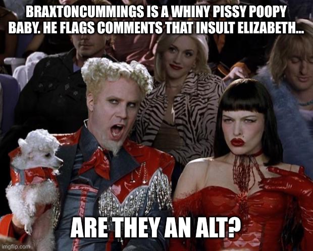 Mugatu So Hot Right Now Meme | BRAXTONCUMMINGS IS A WHINY PISSY POOPY BABY. HE FLAGS COMMENTS THAT INSULT ELIZABETH…; ARE THEY AN ALT? | image tagged in memes,mugatu so hot right now | made w/ Imgflip meme maker