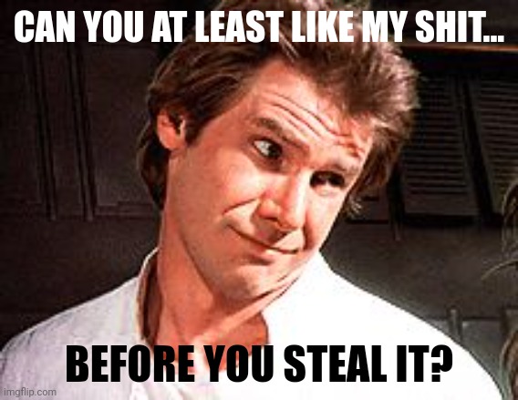 An everyday occurrence. | CAN YOU AT LEAST LIKE MY SHIT... BEFORE YOU STEAL IT? | image tagged in han solo | made w/ Imgflip meme maker