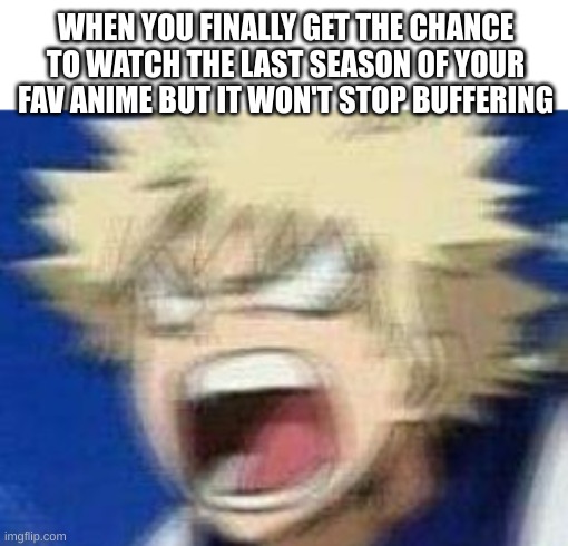 PAIN | WHEN YOU FINALLY GET THE CHANCE TO WATCH THE LAST SEASON OF YOUR FAV ANIME BUT IT WON'T STOP BUFFERING | image tagged in angry kacchan | made w/ Imgflip meme maker