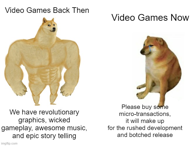 How the mighty have fallen | Video Games Back Then; Video Games Now; Please buy some micro-transactions, it will make up for the rushed development and botched release; We have revolutionary graphics, wicked gameplay, awesome music, and epic story telling | image tagged in memes,buff doge vs cheems | made w/ Imgflip meme maker