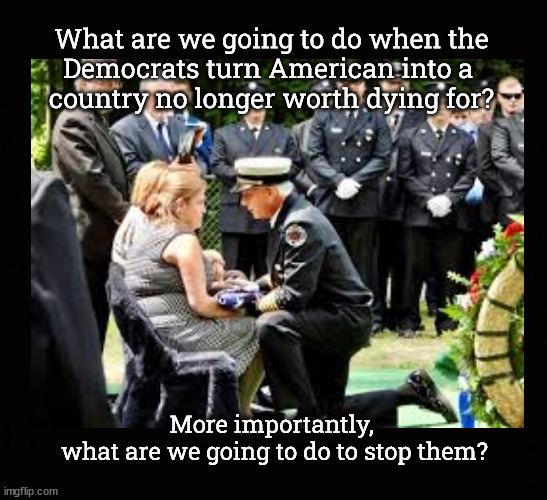 when America is no longer worth dying for | What are we going to do when the
Democrats turn American into a 
country no longer worth dying for? More importantly, 
what are we going to do to stop them? | image tagged in far left policies,the ruin of america | made w/ Imgflip meme maker