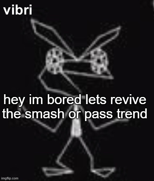 vibri | hey im bored lets revive the smash or pass trend | image tagged in vibri | made w/ Imgflip meme maker
