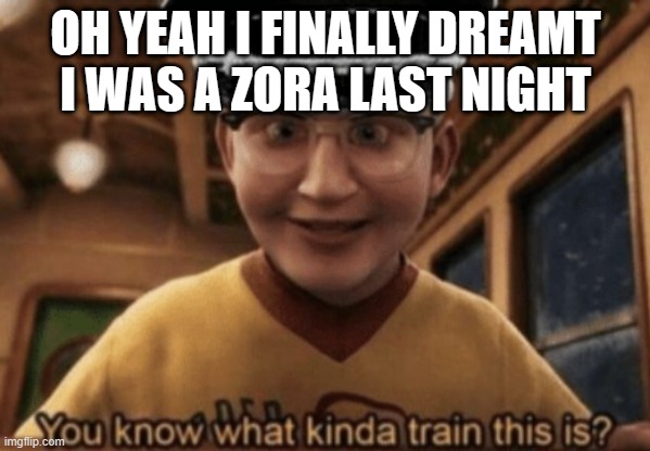 it was cool asf | OH YEAH I FINALLY DREAMT I WAS A ZORA LAST NIGHT | image tagged in you know what kinda train this is | made w/ Imgflip meme maker