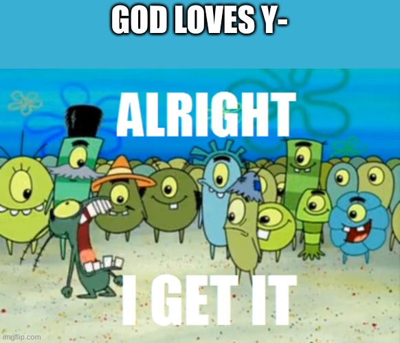 Alright I get It | GOD LOVES Y- | image tagged in alright i get it | made w/ Imgflip meme maker