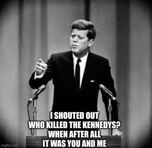 I shouted out Who killed the Kennedys? When after all It was you and me | I SHOUTED OUT
WHO KILLED THE KENNEDYS?
WHEN AFTER ALL
IT WAS YOU AND ME | image tagged in john kennedy | made w/ Imgflip meme maker