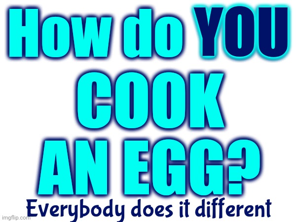 Everyone Cooks Eggs Differently | COOK AN EGG? YOU; How do YOU; Everybody does it different | image tagged in culture,peace on earth,love one another,peace,love,memes | made w/ Imgflip meme maker
