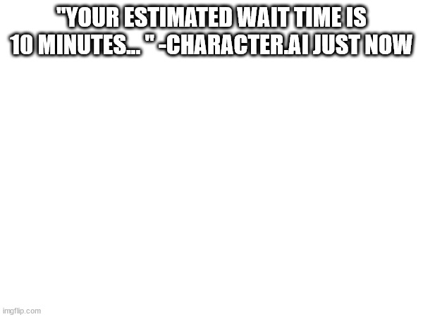 "YOUR ESTIMATED WAIT TIME IS 10 MINUTES... " -CHARACTER.AI JUST NOW | made w/ Imgflip meme maker