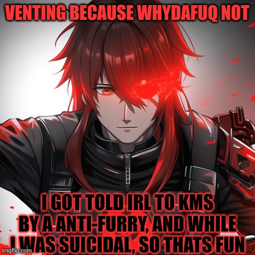 TW: suicidal (no killing yourself here, LOVE YOURSELF BITCH! -Cardinal) | VENTING BECAUSE WHYDAFUQ NOT; I GOT TOLD IRL TO KMS BY A ANTI-FURRY, AND WHILE I WAS SUICIDAL, SO THATS FUN | image tagged in a-14272 my terminator oc | made w/ Imgflip meme maker