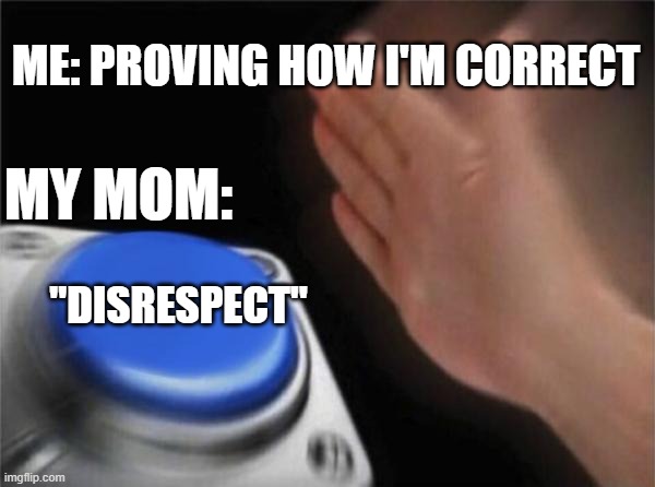 h o w | ME: PROVING HOW I'M CORRECT; MY MOM:; "DISRESPECT" | image tagged in memes,blank nut button | made w/ Imgflip meme maker